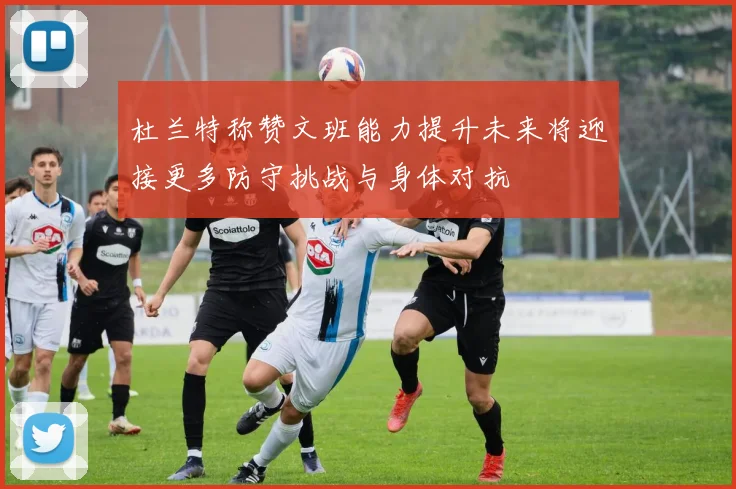 杜兰特称赞文班能力提升未来将迎接更多防守挑战与身体对抗