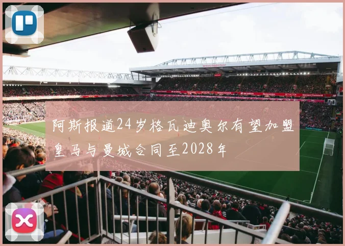 阿斯报道24岁格瓦迪奥尔有望加盟皇马与曼城合同至2028年