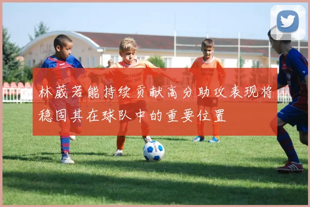 林葳若能持续贡献高分助攻表现将稳固其在球队中的重要位置