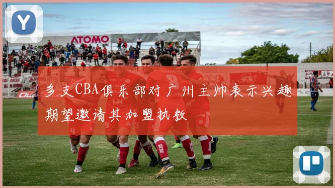 多支CBA俱乐部对广州主帅表示兴趣期望邀请其加盟执教