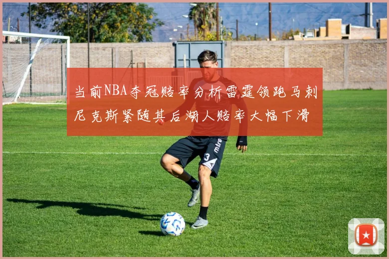 当前NBA夺冠赔率分析雷霆领跑马刺尼克斯紧随其后湖人赔率大幅下滑
