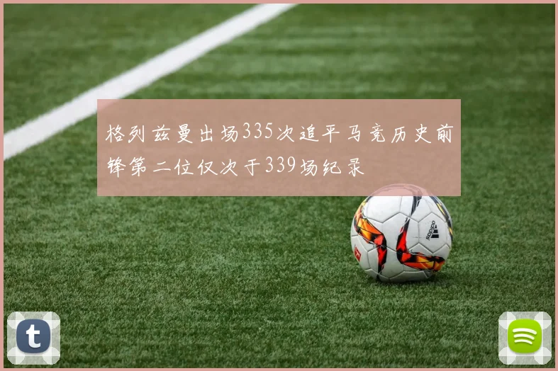 格列兹曼出场335次追平马竞历史前锋第二位仅次于339场纪录