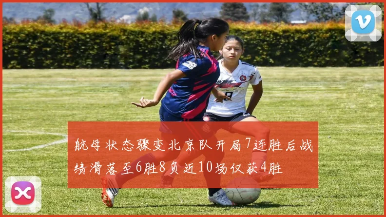 航母状态骤变北京队开局7连胜后战绩滑落至6胜8负近10场仅获4胜