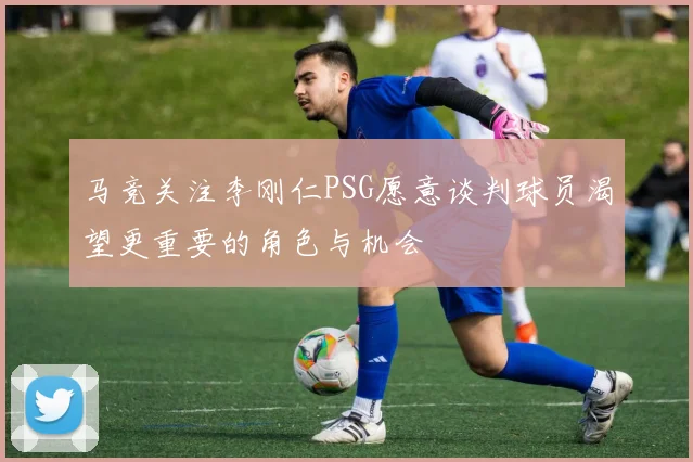 马竞关注李刚仁PSG愿意谈判球员渴望更重要的角色与机会