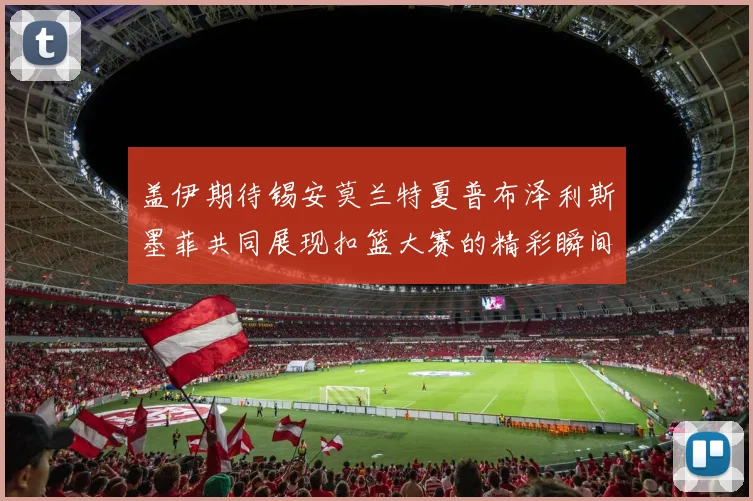 盖伊期待锡安莫兰特夏普布泽利斯墨菲共同展现扣篮大赛的精彩瞬间