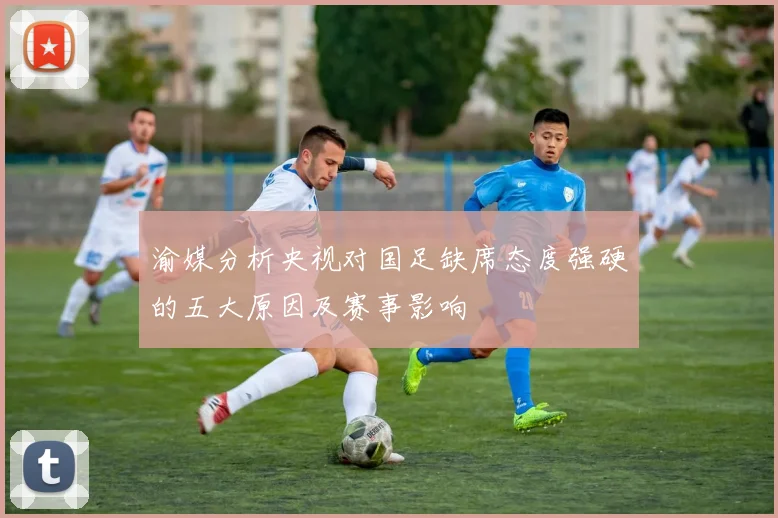 渝媒分析央视对国足缺席态度强硬的五大原因及赛事影响