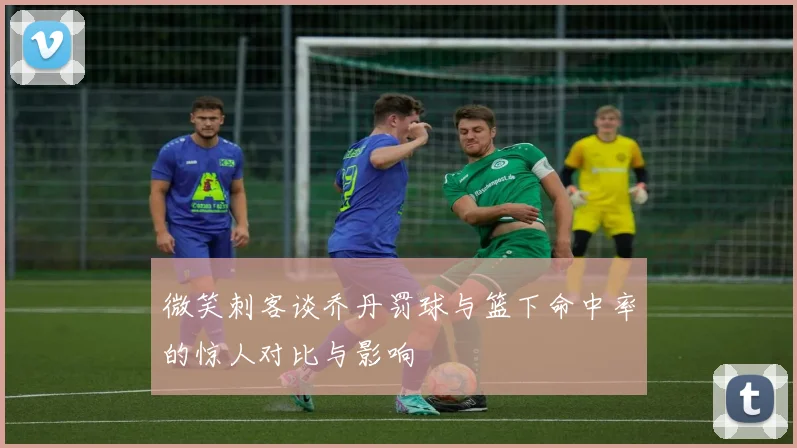 微笑刺客谈乔丹罚球与篮下命中率的惊人对比与影响