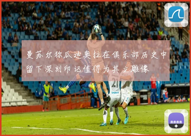 曼苏尔称瓜迪奥拉在俱乐部历史中留下深刻印记值得为其立雕像