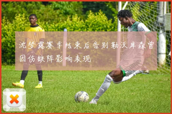 沈梦露赛季结束后告别勒沃库森曾因伤缺阵影响表现