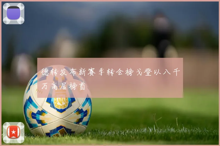 德转发布新赛季转会榜戈登以八千万高居榜首