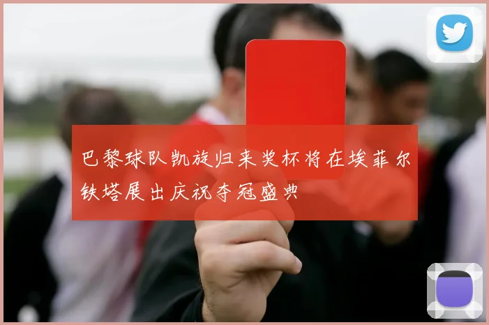 巴黎球队凯旋归来奖杯将在埃菲尔铁塔展出庆祝夺冠盛典