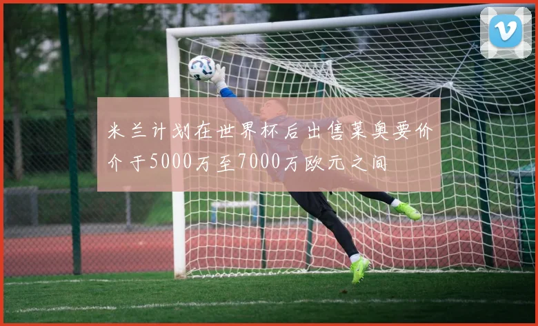 米兰计划在世界杯后出售莱奥要价介于5000万至7000万欧元之间
