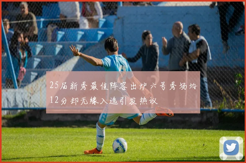 25届新秀最佳阵容出炉六号秀场均12分却无缘入选引发热议