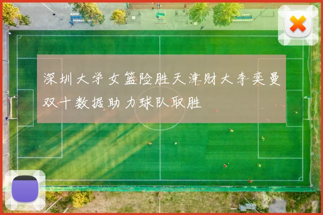 深圳大学女篮险胜天津财大李奕曼双十数据助力球队取胜